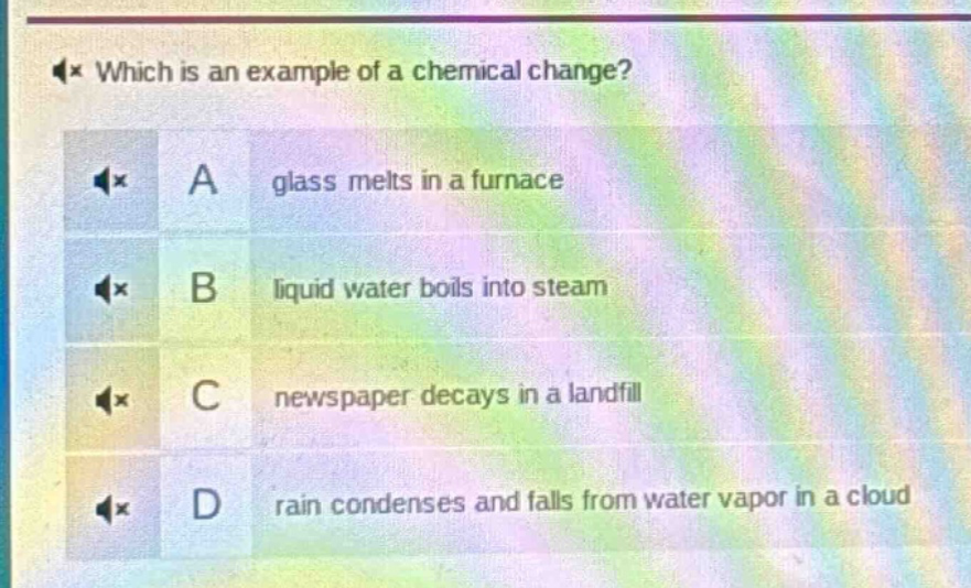 which is an example of a chemical change? a glass melts in a furnace b liquid water boils into steam c newspaper decays in a landfill d rain condenses and falls from water vapor in a cloud