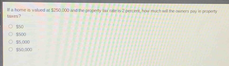 if a home is valued at $250,000 and the property - tax rate is 2 percent, how much will the owners pay in property taxes?\n$50\n$500\n$5,000\n$50,000