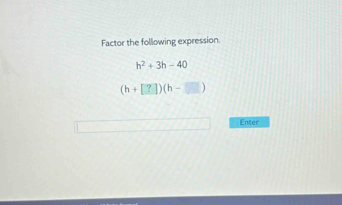 factor the following expression.\nh² + 3h - 40\n(h + ?)(h - )