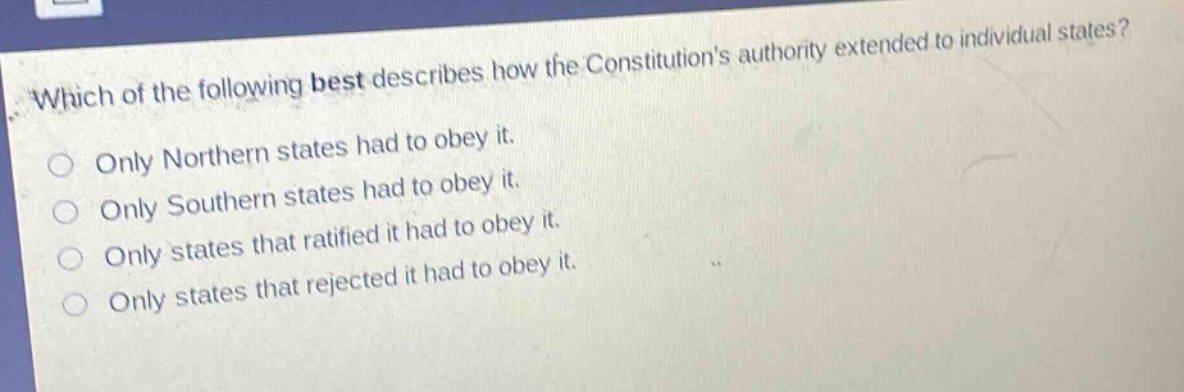 which of the following best describes how the constitutions authority extended to individual states?\nonly northern states had to obey it.\nonly southern states had to obey it.\nonly states that ratified it had to obey it.\nonly states that rejected it had to obey it.