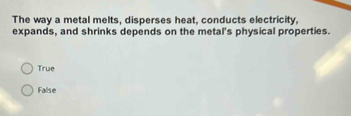 the way a metal melts, disperses heat, conducts electricity, expands, and shrinks depends on the metals physical properties.\ntrue\nfalse