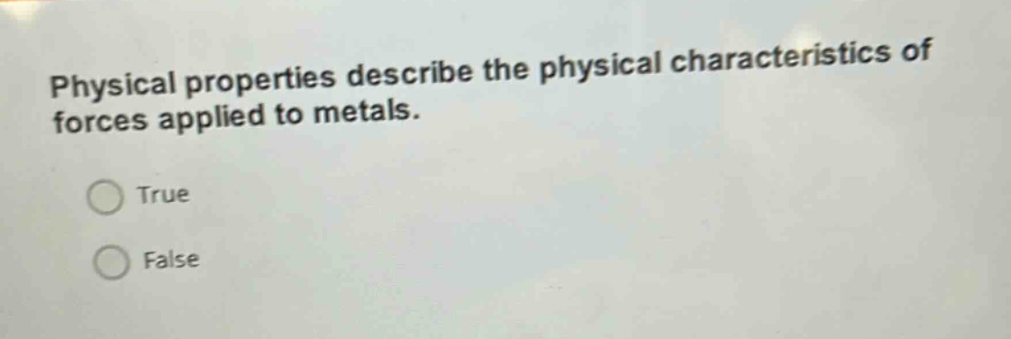physical properties describe the physical characteristics of forces applied to metals.\ntrue\nfalse