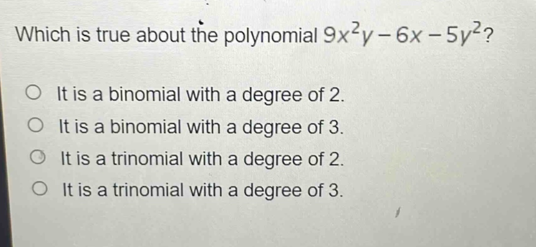 which is true about the polynomial $9x^{2}y - 6x - 5y^{2}$?\nit is a binomial with a degree of 2.\nit is a binomial with a degree of 3.\nit is a trinomial with a degree of 2.\nit is a trinomial with a degree of 3.