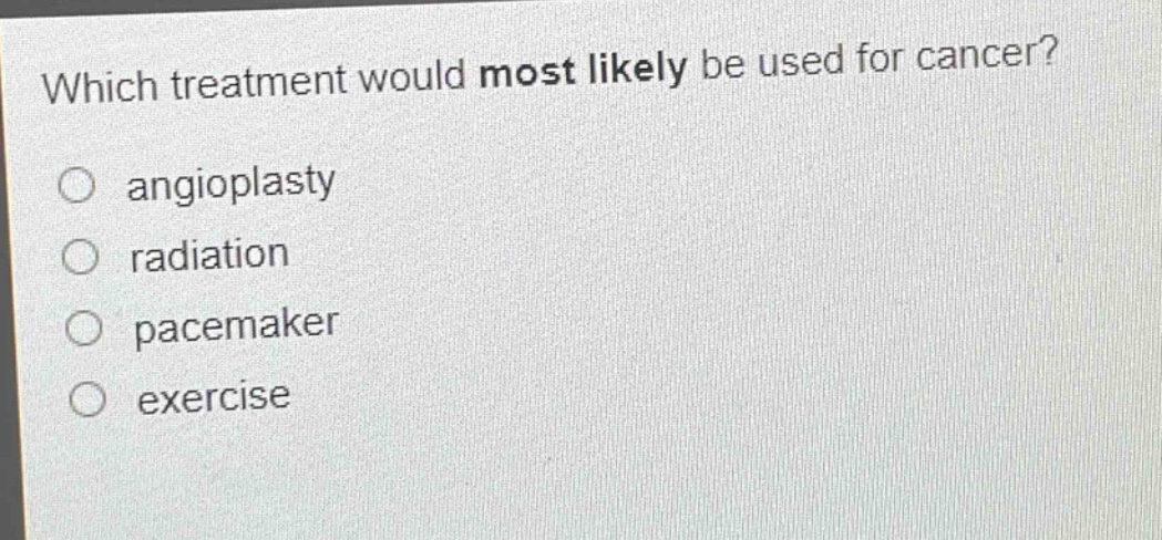 which treatment would most likely be used for cancer?\nangioplasty\nradiation\npacemaker\nexercise