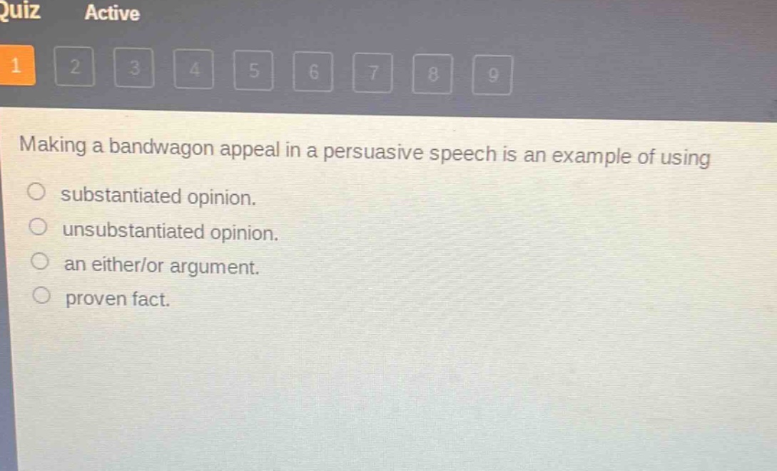 making a bandwagon appeal in a persuasive speech is an example of using\n○ substantiated opinion.\n○ unsubstantiated opinion.\n○ an either/or argument.\n○ proven fact.