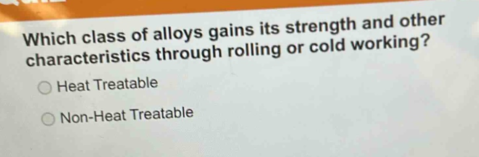 which class of alloys gains its strength and other characteristics through rolling or cold working?\n○ heat treatable\n○ non - heat treatable