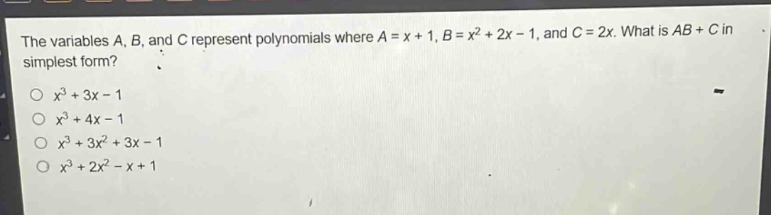 the variables a, b, and c represent polynomials where a = x + 1, b = x² + 2x - 1, and c = 2x. what is ab + c in simplest form?\n○ x³ + 3x - 1\n○ x³ + 4x - 1\n○ x³ + 3x² + 3x - 1\n○ x³ + 2x² - x + 1