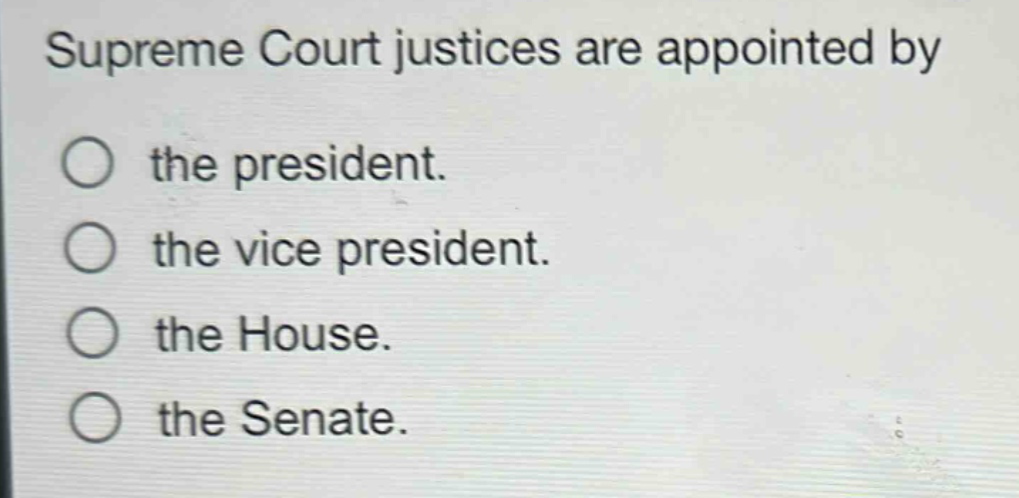 supreme court justices are appointed by\nthe president.\nthe vice president.\nthe house.\nthe senate.