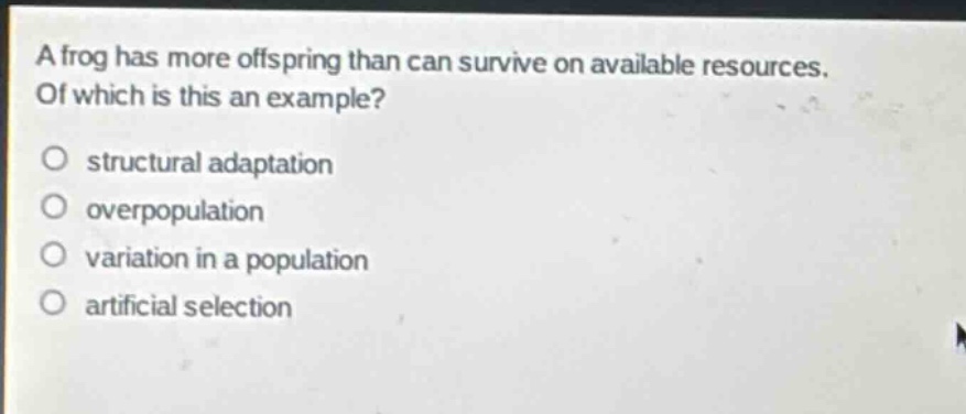 a frog has more offspring than can survive on available resources. of which is this an example?\no structural adaptation\no overpopulation\no variation in a population\no artificial selection