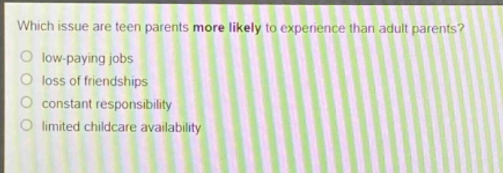 which issue are teen parents more likely to experience than adult parents?\nlow - paying jobs\nloss of friendships\nconstant responsibility\nlimited childcare availability