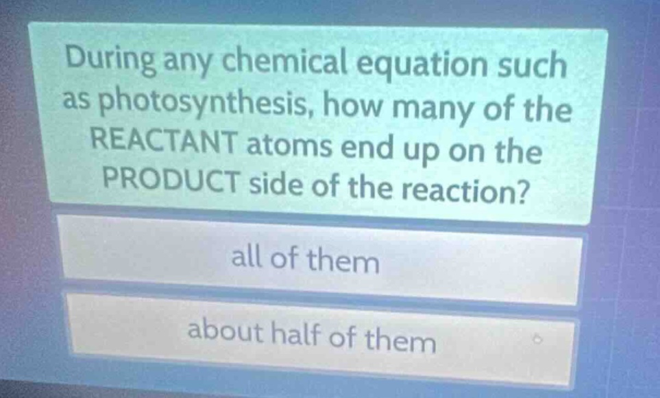 during any chemical equation such as photosynthesis, how many of the reactant atoms end up on the product side of the reaction?\nall of them\nabout half of them