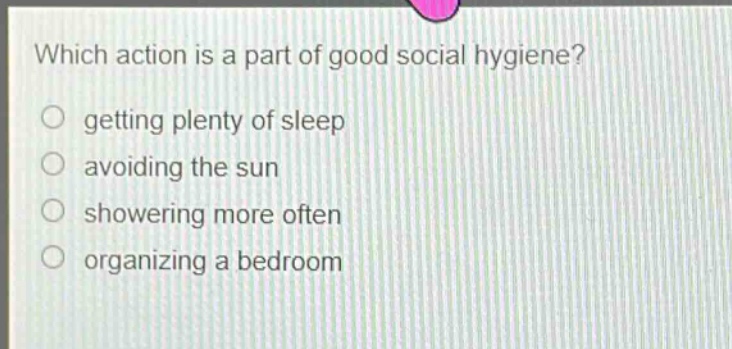 which action is a part of good social hygiene?\n getting plenty of sleep\n avoiding the sun\n showering more often\n organizing a bedroom