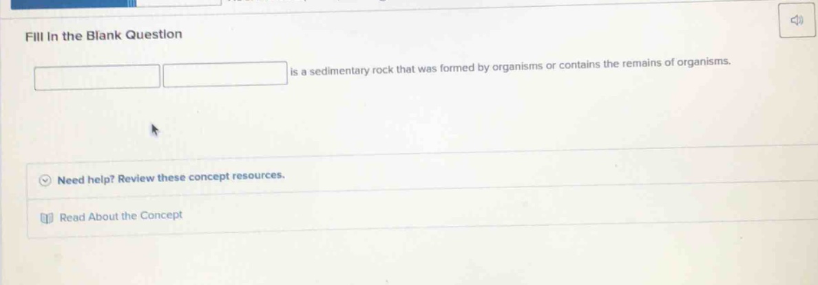 fill in the blank question\nis a sedimentary rock that was formed by organisms or contains the remains of organisms.\nneed help? review these concept resources.\nread about the concept