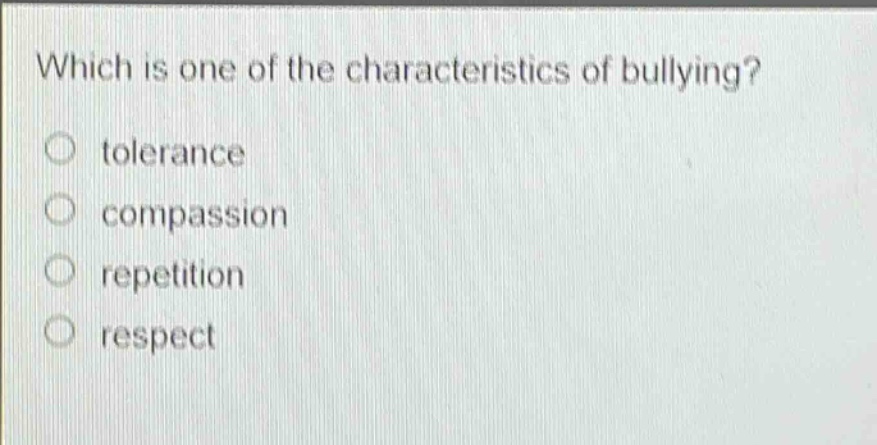 which is one of the characteristics of bullying?\n○ tolerance\n○ compassion\n○ repetition\n○ respect