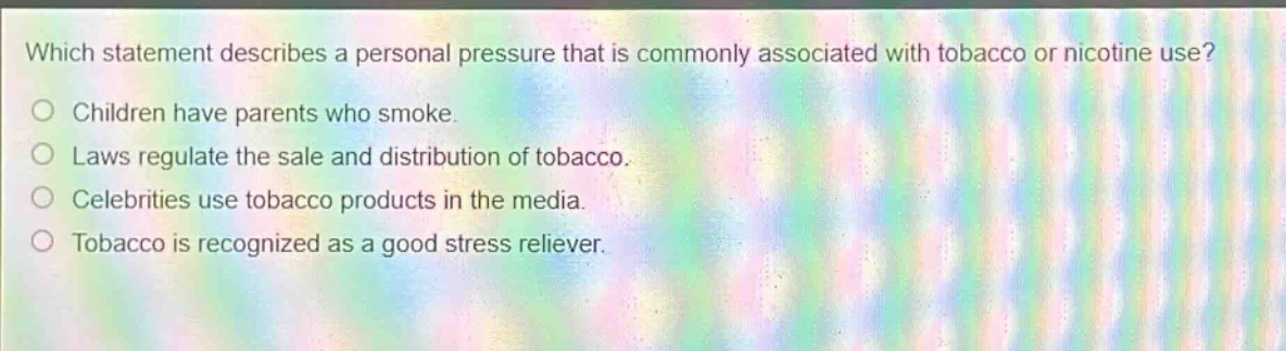 which statement describes a personal pressure that is commonly associated with tobacco or nicotine use?\nchildren have parents who smoke.\nlaws regulate the sale and distribution of tobacco.\ncelebrities use tobacco products in the media.\ntobacco is recognized as a good stress reliever.