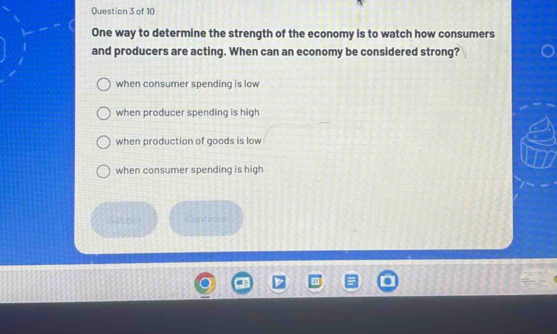 question 3 of 10\none way to determine the strength of the economy is to watch how consumers and producers are acting. when can an economy be considered strong?\nwhen consumer spending is low\nwhen producer spending is high\nwhen production of goods is low\nwhen consumer spending is high