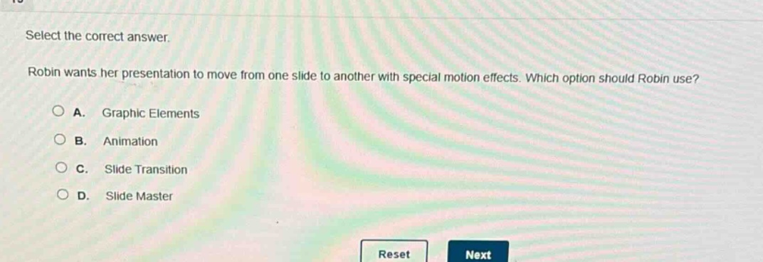 select the correct answer.\nrobin wants her presentation to move from one slide to another with special motion effects. which option should robin use?\na. graphic elements\nb. animation\nc. slide transition\nd. slide master