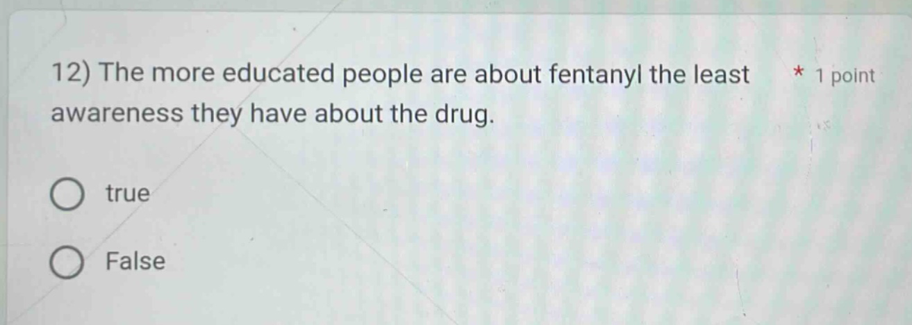 12) the more educated people are about fentanyl the least awareness they have about the drug. * 1 point\ntrue\nfalse
