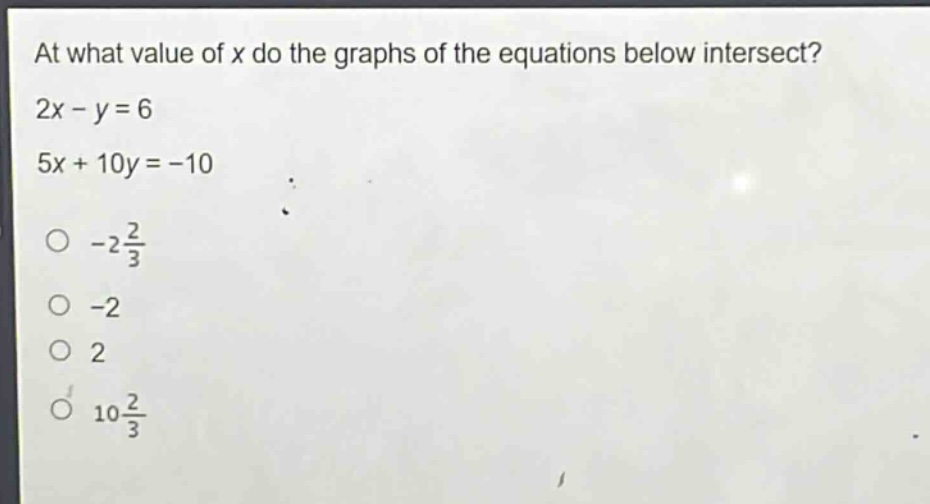 at what value of x do the graphs of the equations below intersect?\n2x - y = 6\n5x + 10y = -10\n-2\\frac{2}{3}\n-2\n2\n10\\frac{2}{3}
