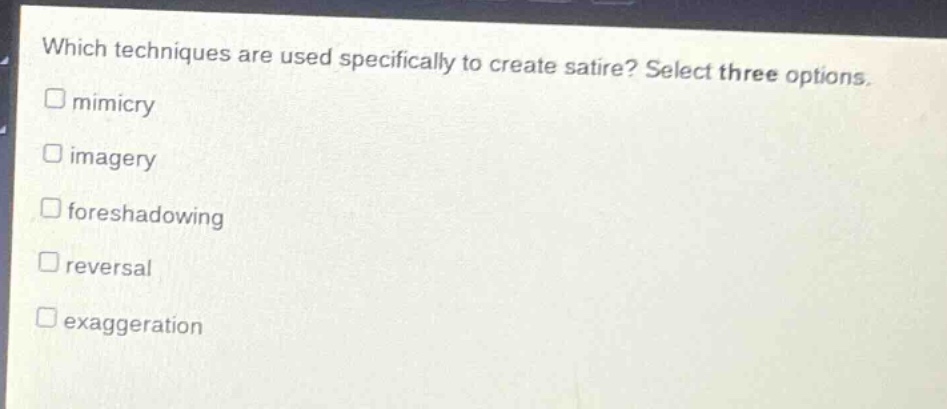 which techniques are used specifically to create satire? select three options.\nmimicry\nimagery\nforeshadowing\nreversal\nexaggeration