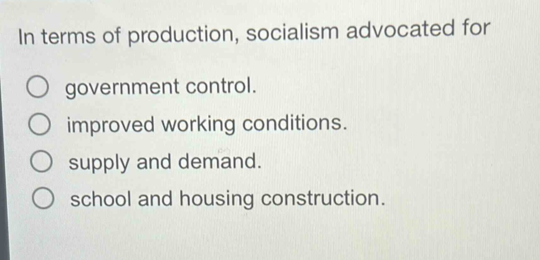 in terms of production, socialism advocated for\n○ government control.\n○ improved working conditions.\n○ supply and demand.\n○ school and housing construction.