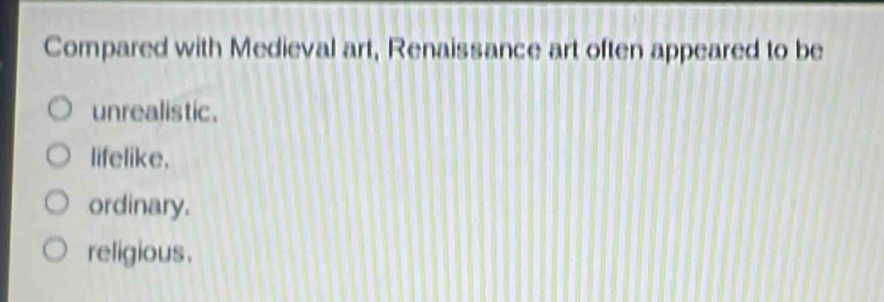 compared with medieval art, renaissance art often appeared to be\nunrealistic.\nlifelike.\nordinary.\nreligious.
