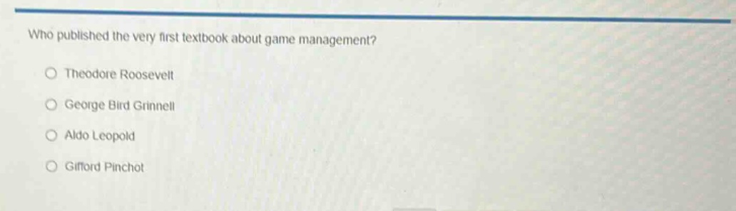 who published the very first textbook about game management?\no theodore roosevelt\no george bird grinnell\no aldo leopold\no gifford pinchot