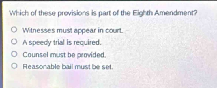 which of these provisions is part of the eighth amendment?\nwitnesses must appear in court.\na speedy trial is required.\ncounsel must be provided.\nreasonable bail must be set.