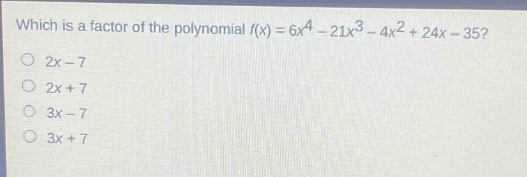 which is a factor of the polynomial $f(x)=6x^{4}-21x^{3}-4x^{2}+24x - 35$?\n$2x - 7$\n$2x + 7$\n$3x - 7$\n$3x + 7$