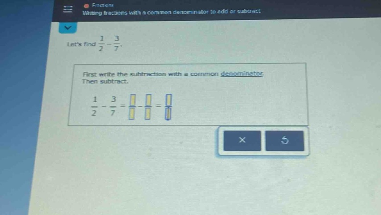 lets find $\frac{1}{2}-\frac{3}{7}$. first write the subtraction with a common denominator. then subtract. $\frac{1}{2}-\frac{3}{7}=\frac{square}{square}-\frac{square}{square}=\frac{square}{square}$