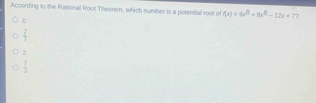 according to the rational root theorem, which number is a potential root of $f(x)=9x^{8}+9x^{6}-12x + 7$?\n0\n$\frac{2}{7}$\n2\n$\frac{7}{3}$