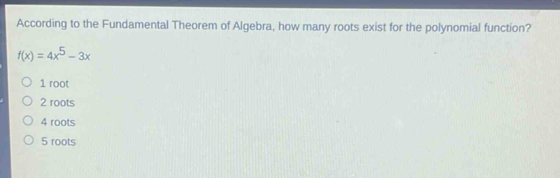 according to the fundamental theorem of algebra, how many roots exist for the polynomial function?\nf(x) = 4x^5 - 3x\n1 root\n2 roots\n4 roots\n5 roots