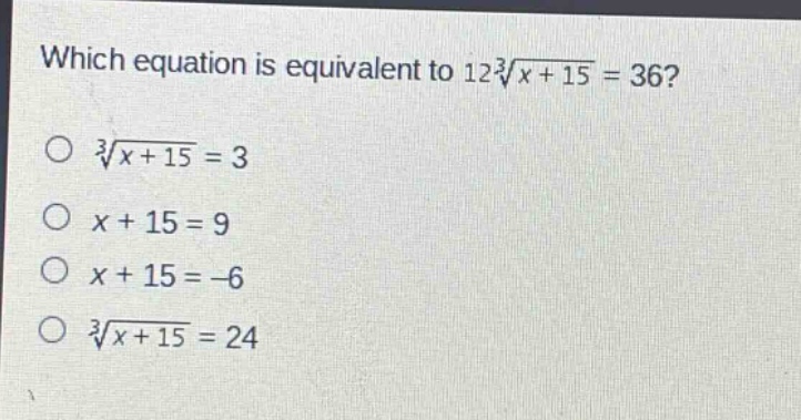 which equation is equivalent to $12sqrt3{x + 15}=36$?\n$sqrt3{x + 15}=3$\n$x + 15=9$\n$x + 15=-6$\n$sqrt3{x + 15}=24$