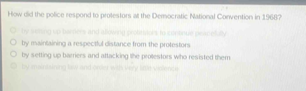 how did the police respond to protestors at the democratic national convention in 1968?\nby setting up barriers and allowing protestors to continue peacefully\nby maintaining a respectful distance from the protestors\nby setting up barriers and attacking the protestors who resisted them\nby maintaining law and order with very little violence