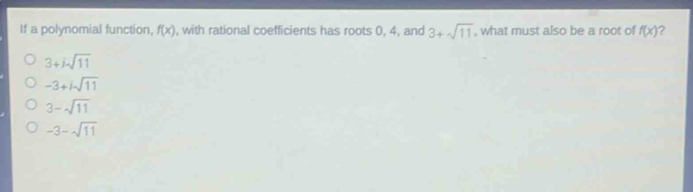 if a polynomial function, (f(x)), with rational coefficients has roots 0, 4, and (3 + sqrt{11}), what must also be a root of (f(x))?\n(3 + isqrt{11})\n(-3 + isqrt{11})\n(3-sqrt{11})\n(-3-sqrt{11})