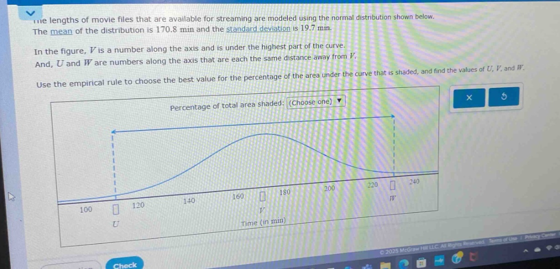 the lengths of movie files that are available for streaming are modeled using the normal distribution shown below. the mean of the distribution is 170.8 min and the standard - deviation is 19.7 min. in the figure, v is a number along the axis and is under the highest part of the curve. and, u and w are numbers along the axis that are each the same distance away from v. use the empirical rule to choose the best value for the percentage of the area under the curve that is shaded, and find the values of u, v, and w. percentage of total area shaded: (choose one)