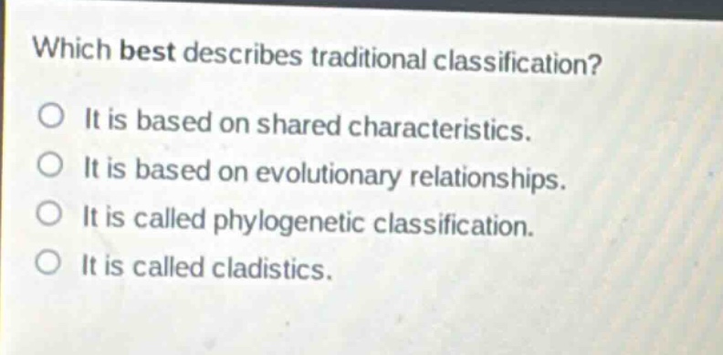 which best describes traditional classification?\no it is based on shared characteristics.\no it is based on evolutionary relationships.\no it is called phylogenetic classification.\no it is called cladistics.