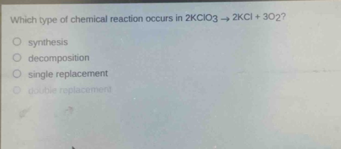 which type of chemical reaction occurs in 2kclo3 → 2kcl + 3o2?\no synthesis\no decomposition\no single replacement\no double replacement