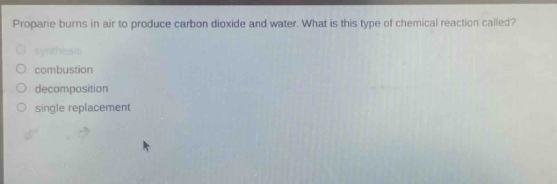propane burns in air to produce carbon dioxide and water. what is this type of chemical reaction called?\no synthesis\no combustion\no decomposition\no single replacement