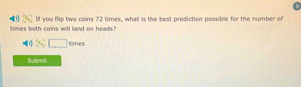 if you flip two coins 72 times, what is the best prediction possible for the number of times both coins will land on heads? times
