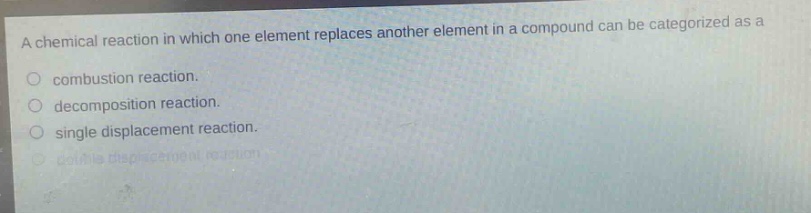 a chemical reaction in which one element replaces another element in a compound can be categorized as a\ncombustion reaction.\ndecomposition reaction.\nsingle displacement reaction.