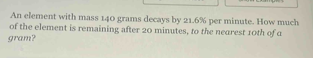 an element with mass 140 grams decays by 21.6% per minute. how much of the element is remaining after 20 minutes, to the nearest 10th of a gram?