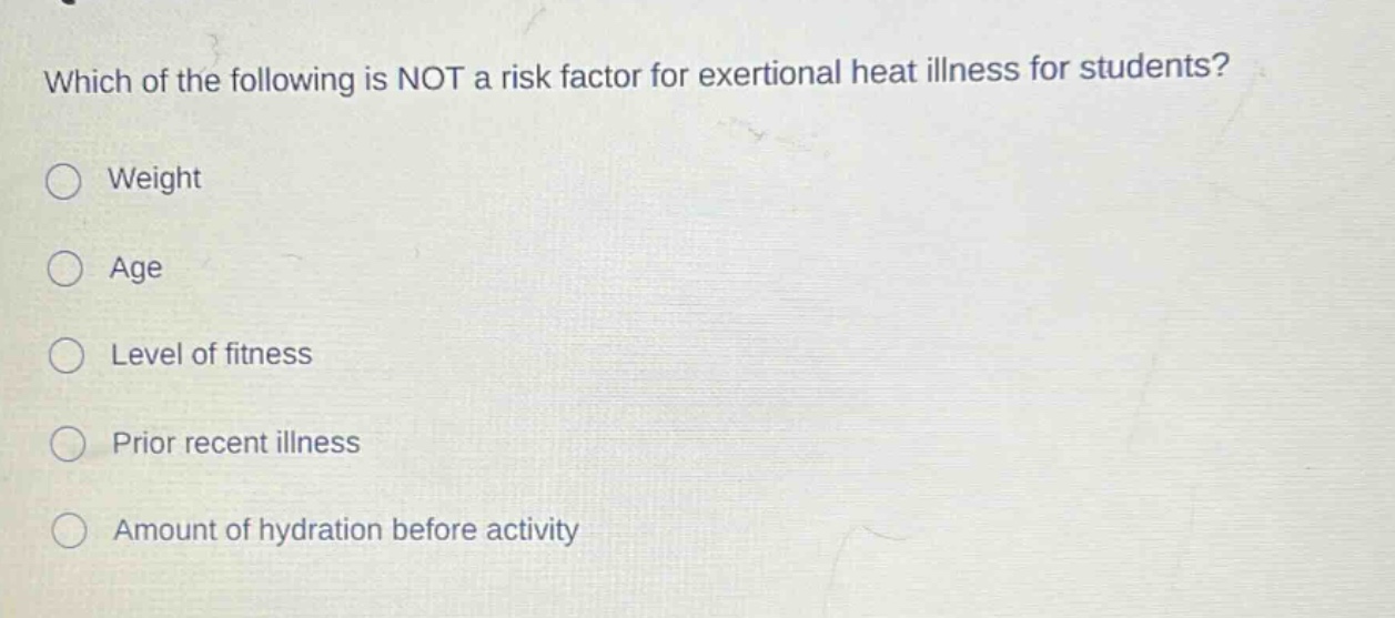 which of the following is not a risk factor for exertional heat illness for students?\nweight\nage\nlevel of fitness\nprior recent illness\namount of hydration before activity