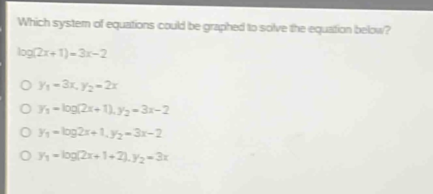which system of equations could be graphed to solve the equation below?\nlog(2x + 1)=3x - 2\no y1 = 3x, y2 = 2x\no y1 = log(2x + 1), y2 = 3x - 2\no y1 = log2x + 1, y2 = 3x - 2\no y1 = log(2x + 1 + 2), y2 = 3x