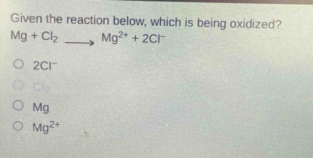 given the reaction below, which is being oxidized? mg + cl₂ → mg²⁺ + 2cl⁻\n2cl⁻\ncl₂\nmg\nmg²⁺