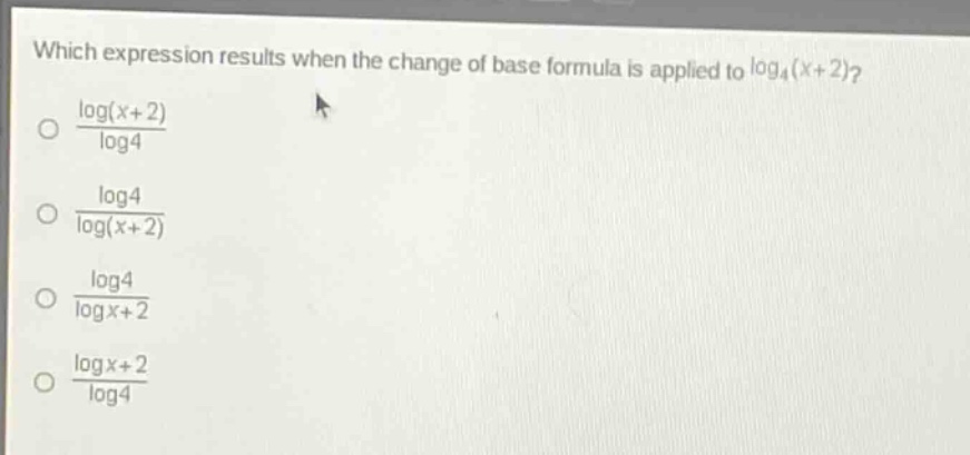 which expression results when the change of base formula is applied to $log_4(x + 2)$?\n$\frac{log(x + 2)}{log4}$\n$\frac{log4}{log(x + 2)}$\n$\frac{log4}{log x+2}$\n$\frac{log x+2}{log4}$