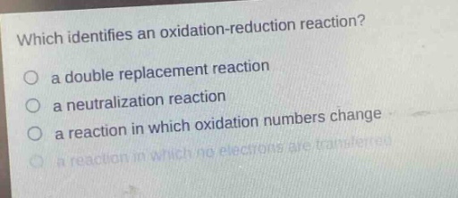 which identifies an oxidation - reduction reaction?\n a double replacement reaction\n a neutralization reaction\n a reaction in which oxidation numbers change\n a reaction in which no electrons are transferred