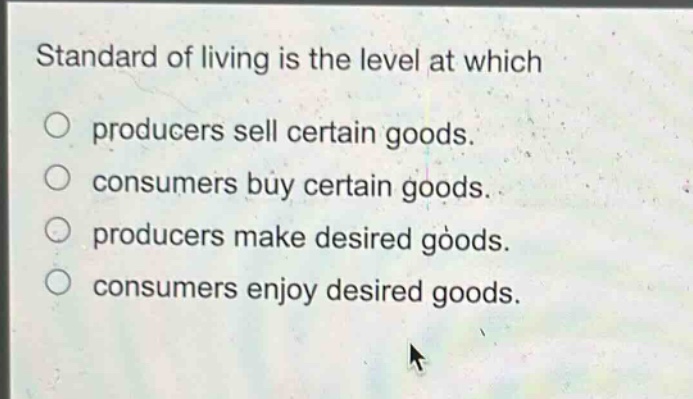 standard of living is the level at which\nproducers sell certain goods.\nconsumers buy certain goods.\nproducers make desired goods.\nconsumers enjoy desired goods.