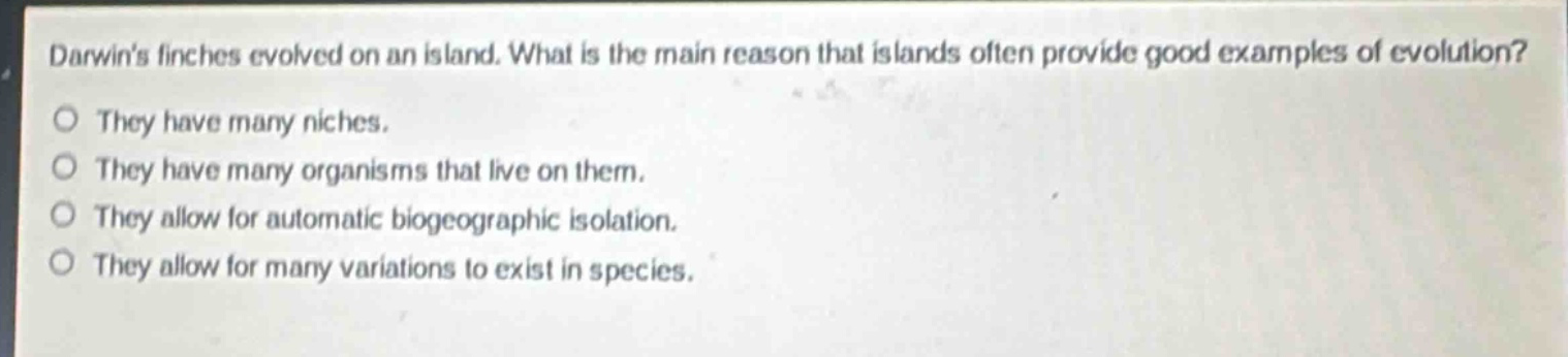 darwins finches evolved on an island. what is the main reason that islands often provide good examples of evolution?\no they have many niches.\no they have many organisms that live on them.\no they allow for automatic biogeographic isolation.\no they allow for many variations to exist in species.