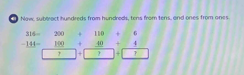 now, subtract hundreds from hundreds, tens from tens, and ones from ones.\n316 = 200 + 110 + 6\n-144 = 100 + 40 + 4\n? +? +?